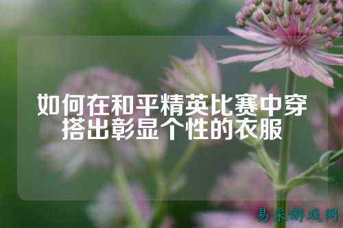 如何在和平精英比赛中穿搭出彰显个性的衣服