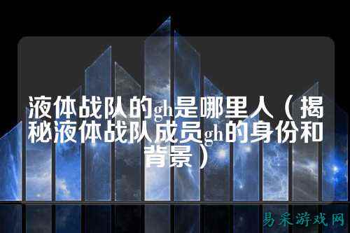 液体战队的gh是哪里人（揭秘液体战队成员gh的身份和背景）