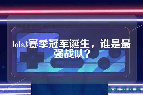lols3赛季冠军诞生,谁是最强战队?