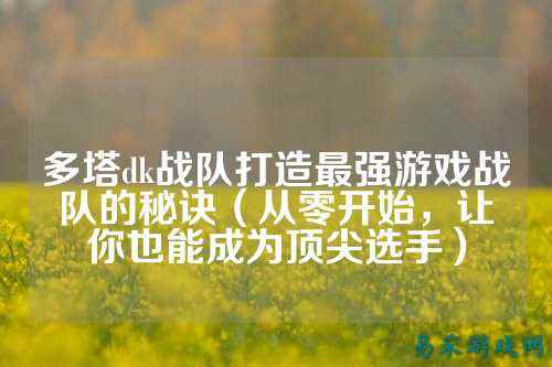 多塔dk战队打造最强游戏战队的秘诀（从零开始，让你也能成为顶尖选手）