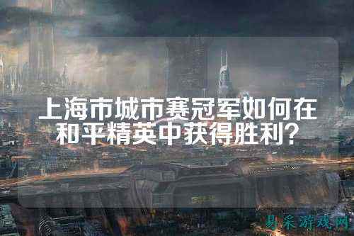 上海市城市赛冠军如何在和平精英中获得胜利?