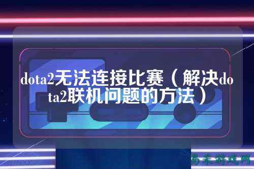dota2无法连接比赛(解决dota2联机问题的方法)