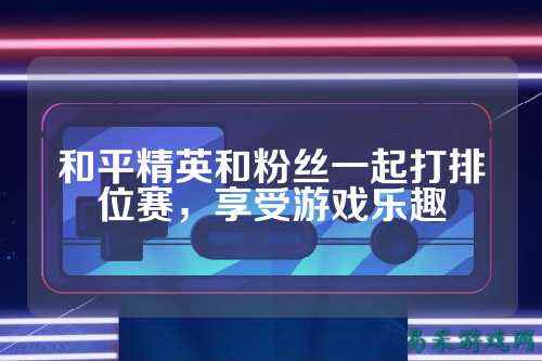 和平精英和粉丝一起打排位赛,享受游戏乐趣