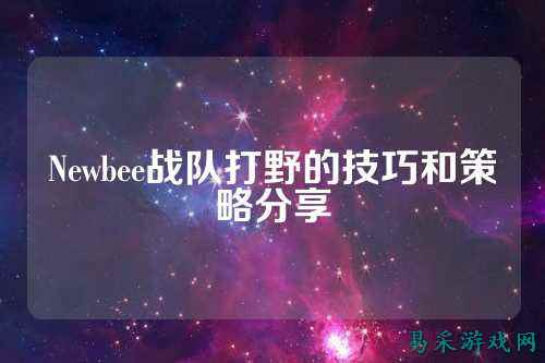 Newbee战队打野的技巧和策略分享