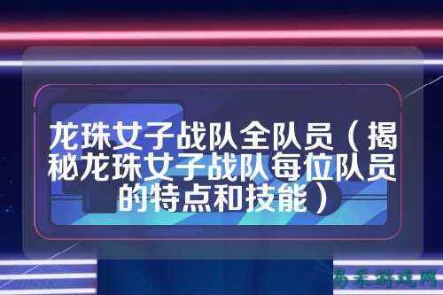 龙珠女子战队全队员（揭秘龙珠女子战队每位队员的特点和技能）