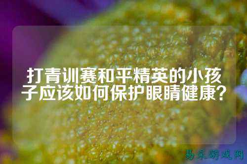 打青训赛和平精英的小孩子应该如何保护眼睛健康?