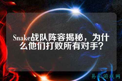 Snake战队阵容揭秘，为什么他们打败所有对手？