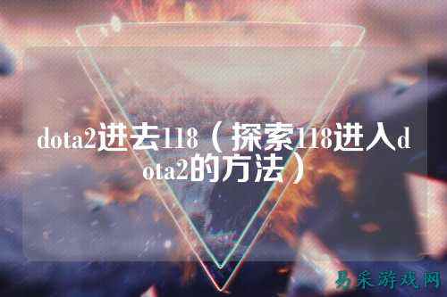 dota2进去118(探索118进入dota2的方法)