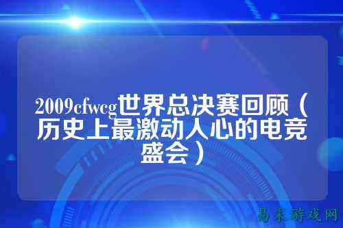 2009cfwcg世界总决赛回顾(历史上最激动人心的电竞盛会)