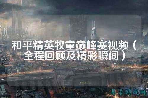 和平精英牧童巅峰赛视频(全程回顾及精彩瞬间)