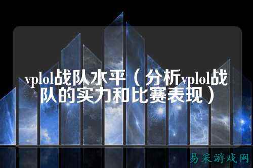 vplol战队水平（分析vplol战队的实力和比赛表现）