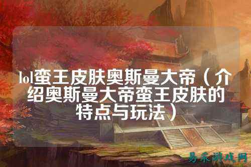 lol蛮王皮肤奥斯曼大帝(介绍奥斯曼大帝蛮王皮肤的特点与玩法)