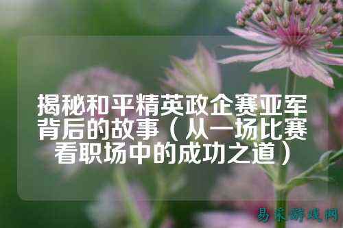 揭秘和平精英政企赛亚军背后的故事(从一场比赛看职场中的成功之道)