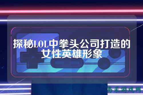 探秘LOL中拳头公司打造的女性英雄形象