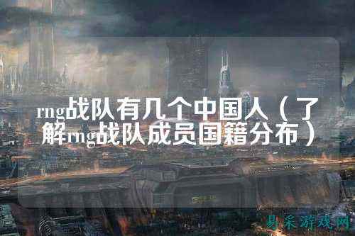 rng战队有几个中国人（了解rng战队成员国籍分布）