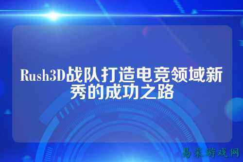 Rush3D战队打造电竞领域新秀的成功之路
