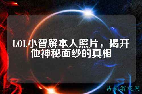 LOL小智解本人照片,揭开他神秘面纱的真相