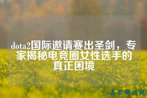 dota2国际邀请赛出圣剑,专家揭秘电竞圈女性选手的真正困境