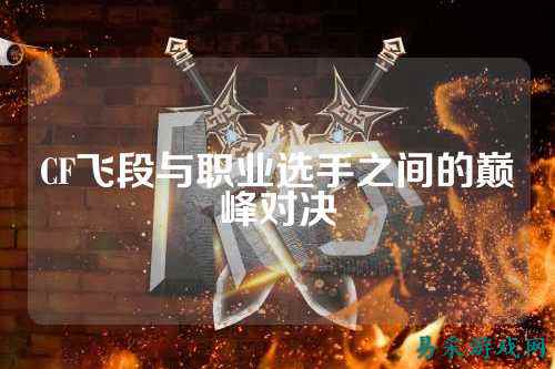 CF飞段与职业选手之间的巅峰对决
