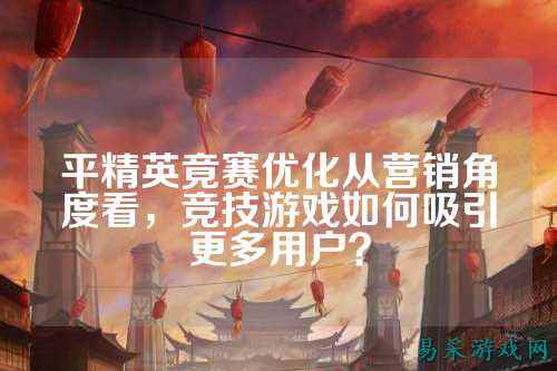 平精英竟赛优化从营销角度看,竞技游戏如何吸引更多用户?