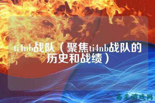 ti4nb战队（聚焦ti4nb战队的历史和战绩）