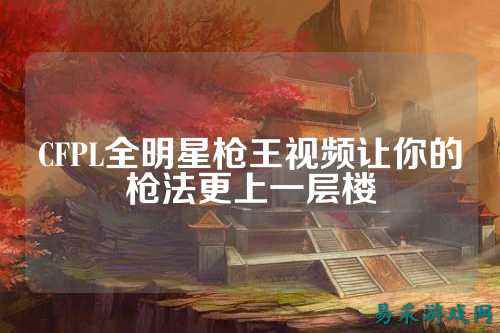 CFPL全明星枪王视频让你的枪法更上一层楼