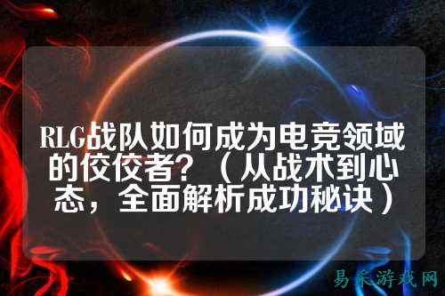 RLG战队如何成为电竞领域的佼佼者？（从战术到心态，全面解析成功秘诀）