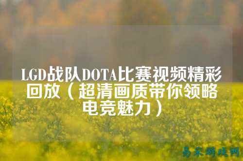 LGD战队DOTA比赛视频精彩回放（超清画质带你领略电竞魅力）