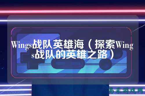 Wings战队英雄海（探索Wings战队的英雄之路）
