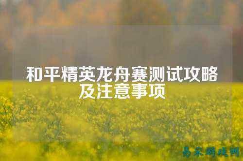 和平精英龙舟赛测试攻略及注意事项