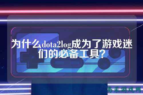为什么dota2log成为了游戏迷们的必备工具?