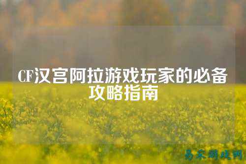 CF汉宫阿拉游戏玩家的必备攻略指南