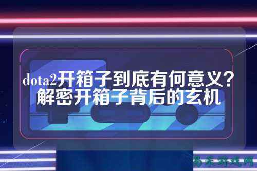dota2开箱子到底有何意义?解密开箱子背后的玄机