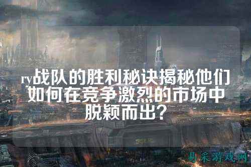 ry战队的胜利秘诀揭秘他们如何在竞争激烈的市场中脱颖而出？