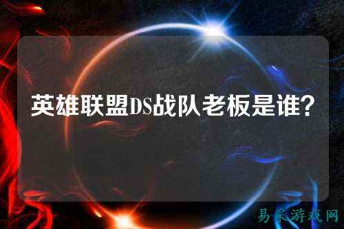 英雄联盟DS战队老板是谁？