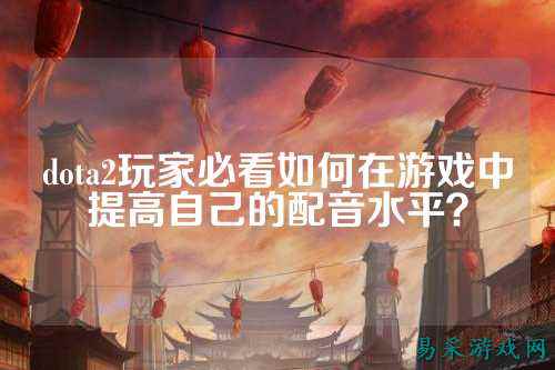 dota2玩家必看如何在游戏中提高自己的配音水平?