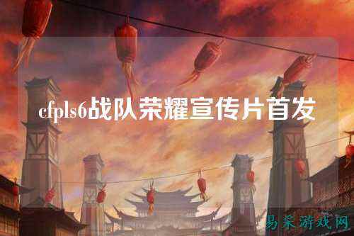 cfpls6战队荣耀宣传片首发
