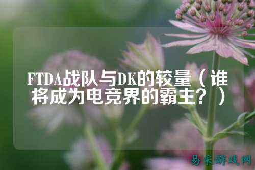 FTDA战队与DK的较量（谁将成为电竞界的霸主？）