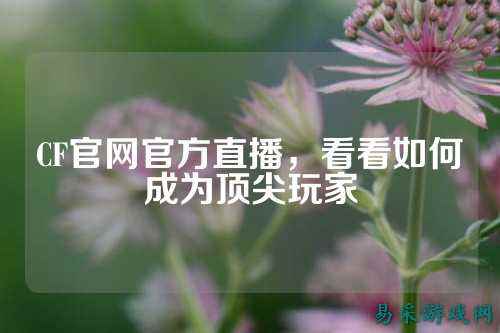 CF官网官方直播,看看如何成为顶尖玩家