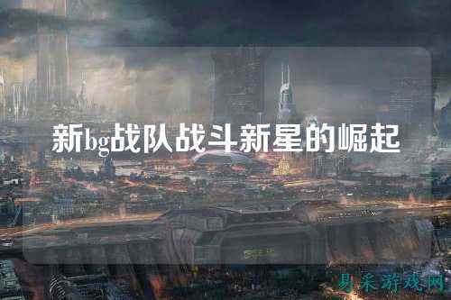 新bg战队战斗新星的崛起