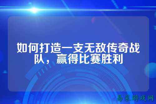 如何打造一支无敌传奇战队，赢得比赛胜利