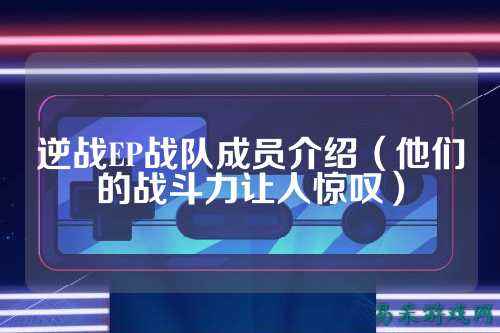 逆战EP战队成员介绍（他们的战斗力让人惊叹）