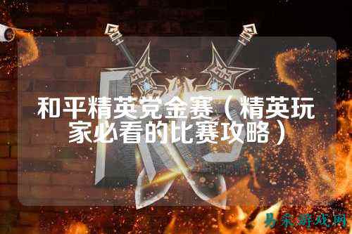 和平精英党金赛(精英玩家必看的比赛攻略)