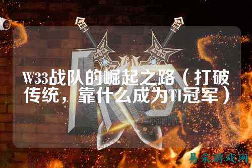 W33战队的崛起之路（打破传统，靠什么成为TI冠军）