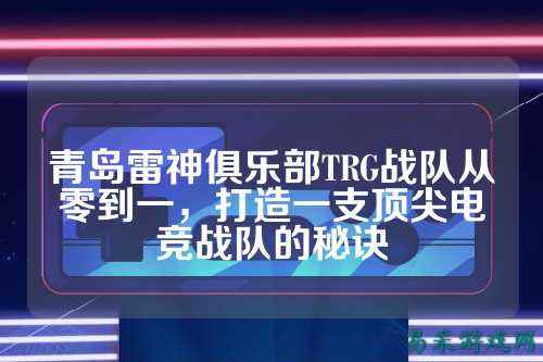 青岛雷神俱乐部TRG战队从零到一，打造一支顶尖电竞战队的秘诀