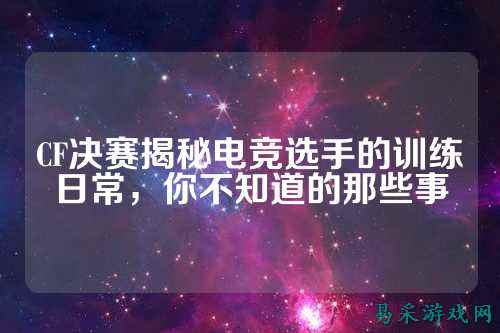 CF决赛揭秘电竞选手的训练日常,你不知道的那些事