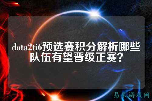 dota2ti6预选赛积分解析哪些队伍有望晋级正赛?