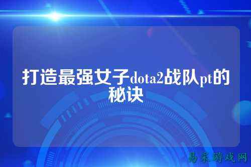 打造最强女子dota2战队pt的秘诀