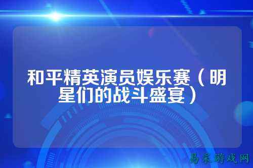 和平精英演员娱乐赛(明星们的战斗盛宴)