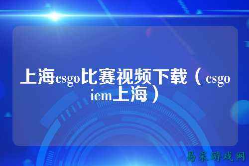 上海csgo比赛视频下载(csgoiem上海)